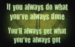 If you always dowhat you've always done, you'll always get what you've always got